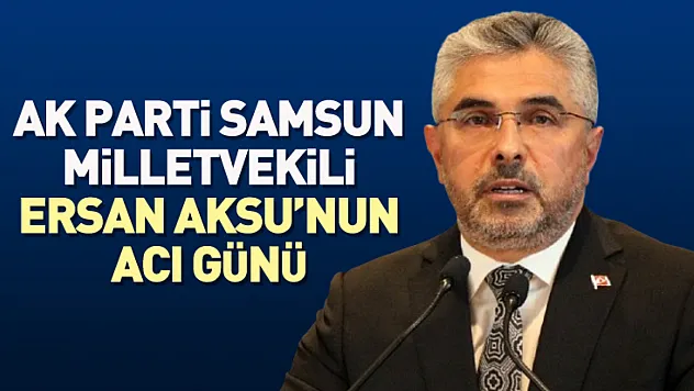 AK Parti Samsun Milletvekili Ersan Aksu'nun Acı Günü