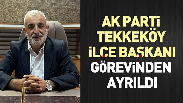 AK Parti Tekkeköy İlçe Başkanı Görevinden Ayrıldı
