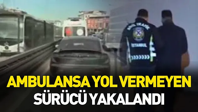Ambulansa yol vermeyen sürücü yakalandı