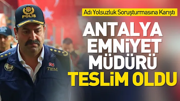 Antalya Emniyet Müdürü teslim oldu