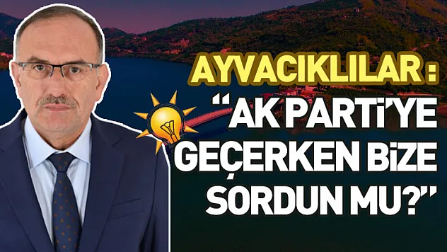 Ayvacıklılar: 'AK Parti'ye geçerken bize sordun mu?'