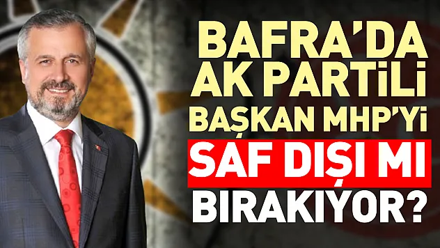 Bafra'da AK Partili Başkan MHP'yi saf dışı mı bırakıyor?