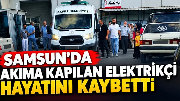 Bafra'da akıma kapılan elektrikçi hayatını kaybetti