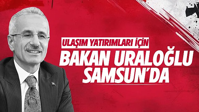 Bakan Uraloğlu 3 Eylül'de Samsun'da ulaşım projelerinin temelini atacak