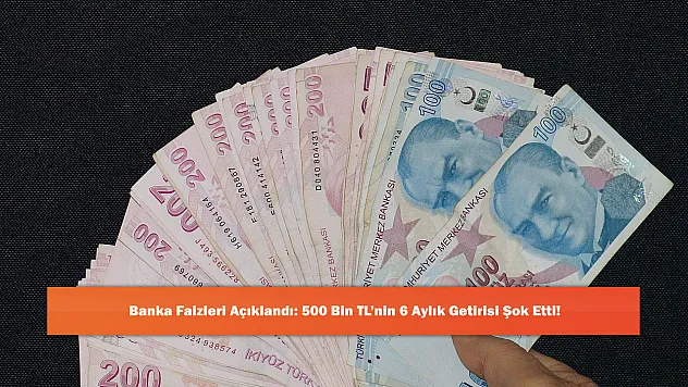 Banka Faizleri Açıklandı: 500 Bin TL'nin 6 Aylık Getirisi Şok Etti!
