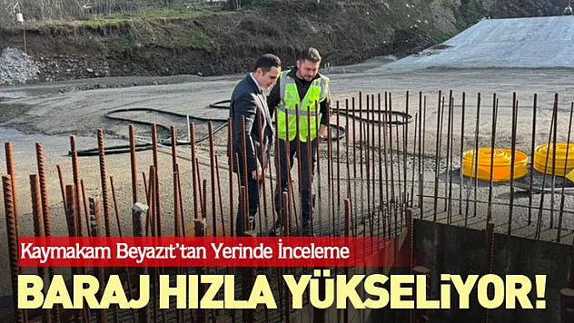 Baraj hızla yükseliyor! Kaymakam Beyazıt'tan yerinde inceleme