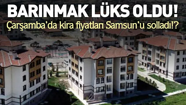 Çarşamba'da kira fiyatları Samsun'u solladı!?