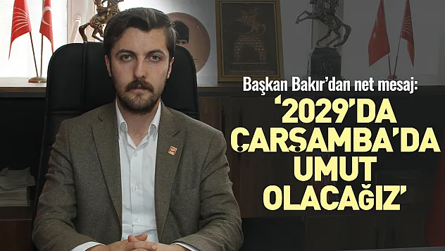 Başkan Bakır'dan net mesaj: '2029'da Çarşamba'da umut olacağız'