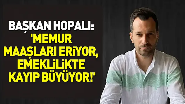 Başkan Hopalı: 'Memur maaşları eriyor, emeklilikte kayıp büyüyor!'