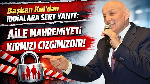 Başkan Kul'dan İddialara Sert Yanıt: Aile Mahremiyeti Kırmızı Çizgimizdir