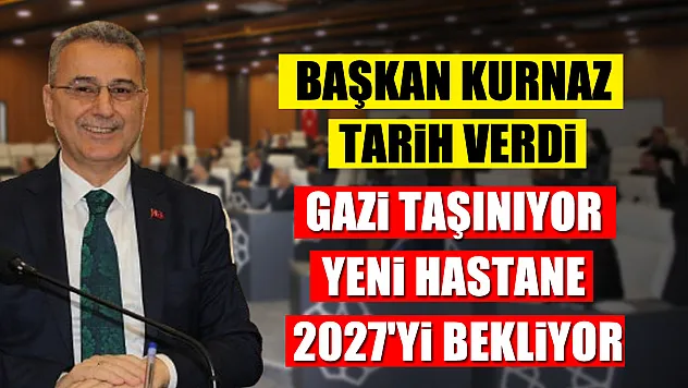 Başkan Kurnaz tarih verdi: Gazi taşınıyor, yeni hastane 2027'yi bekliyor