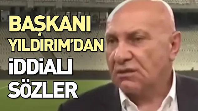 Başkanı Yıldırım'dan İddialı Sözler