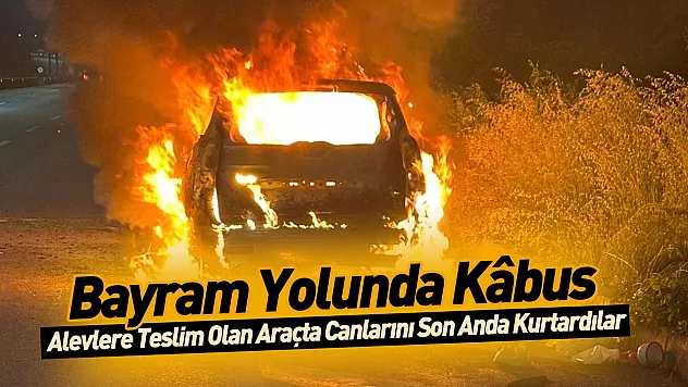 Bayram Yolunda Kâbus: Alevlere Teslim Olan Araçta Canlarını Son Anda Kurtardılar