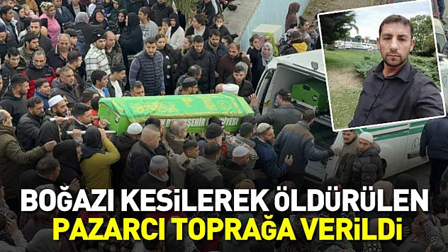 Boğazı kesilerek öldürülen pazarcı toprağa verildi