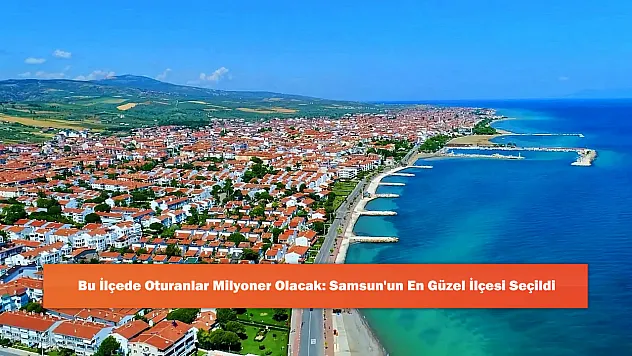 Bu İlçede Oturanlar Milyoner Olacak: Samsun'un En Güzel İlçesi Seçildi