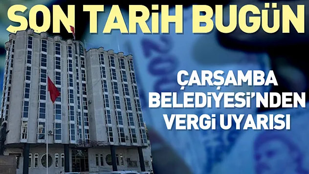 Çarşamba Belediyesi'nden Vergi Uyarısı: Son tarih bugün