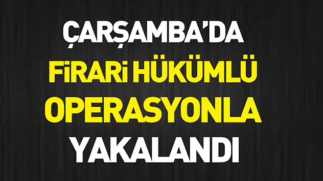 Çarşamba'da firari hükümlü operasyonla yakalandı