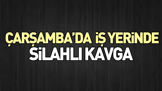 Çarşamba'da  İş Yerinde Silahlı Kavga