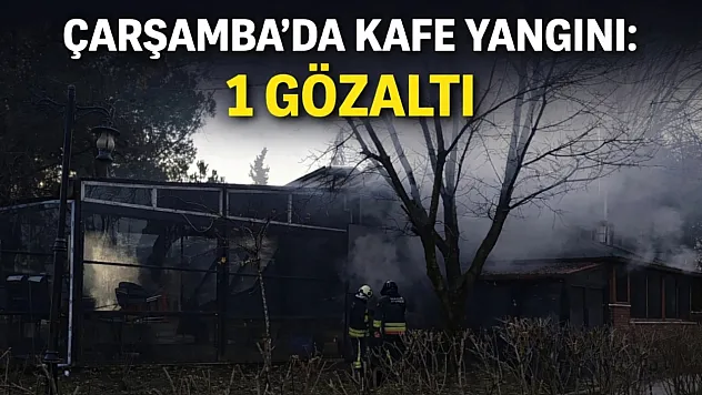 Çarşamba'da kafe yangını: 1 Gözaltı