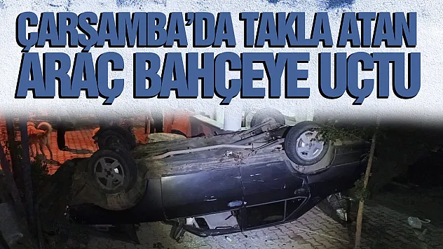 Çarşamba'da Takla Atan Otomobil Evin Bahçesine Uçtu