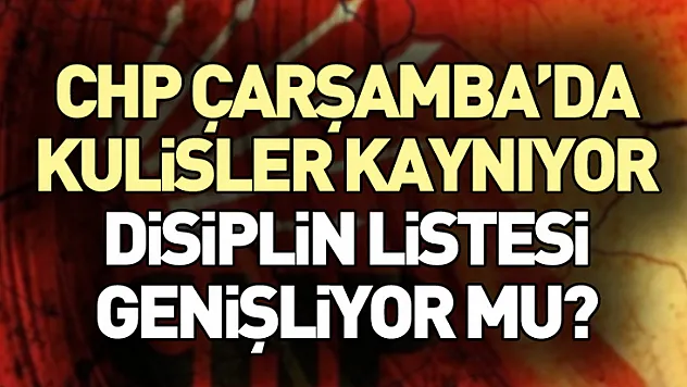 CHP Çarşamba'da Kulisler Kaynıyor: Disiplin Listesi Genişliyor mu?
