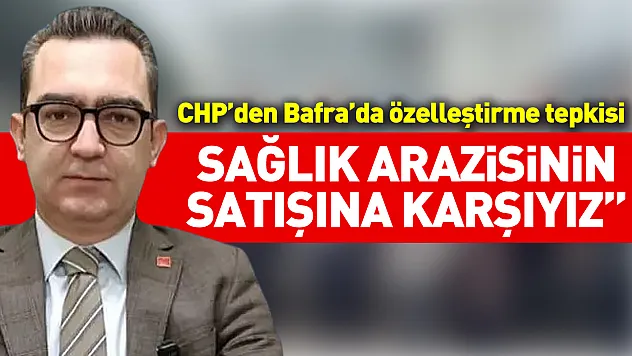 CHP'den Bafra'da özelleştirme tepkisi: 'Sağlık arazisinin satışına karşıyız'