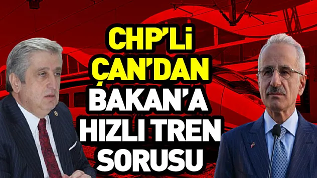 CHP'li Çan'dan Bakan'a  Hızlı Tren Sorusu