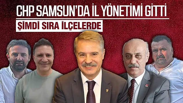CHP'nin Mutlak Butlan Yönetimi Samsun'da İlçelere göz dikti