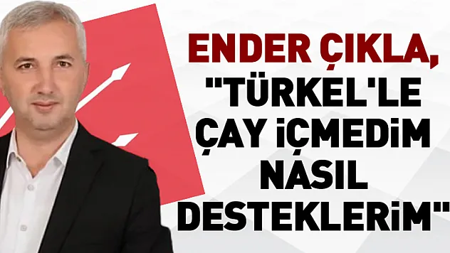 Çıkla: Türkel ile çay içmedim nasıl desteklerim