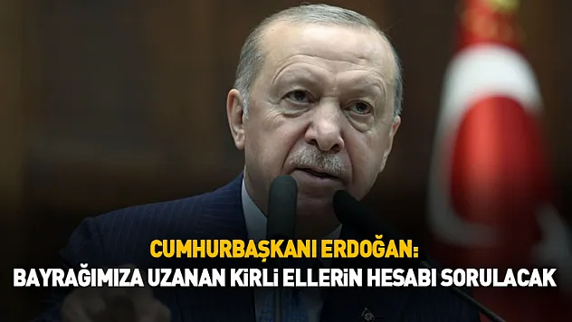Cumhurbaşkanı Erdoğan: Bayrağımıza Uzanan Kirli Ellerin Hesabı Sorulacak