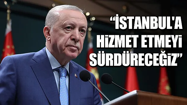 Cumhurbaşkanı Erdoğan: İstanbul'a hizmet etmeyi sürdüreceğiz