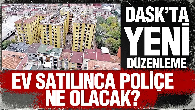 DASK'ta yeni dönem: Konut satılınca eski poliçe sona erecek