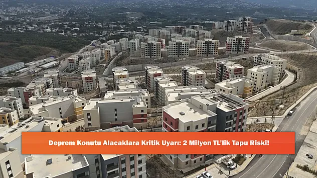 Deprem Konutu Alacaklara Kritik Uyarı: 2 Milyon TL'lik Tapu Riski!