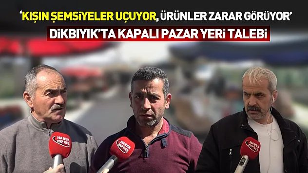 Dikbıyık'ta kapalı pazar yeri talebi: 'Kışın şemsiyeler uçuyor, ürünler zarar görüyor'