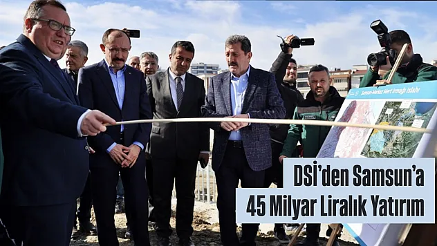 DSİ'den Samsun'a 45 Milyar Liralık Yatırım