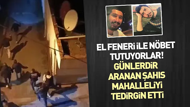 El feneri ile nöbet tutuyorlar! Günlerdir aranan şahıs mahalleliyi tedirgin etti