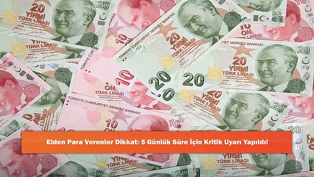 Elden Para Verenler Dikkat: 5 Günlük Süre İçin Kritik Uyarı Yapıldı!