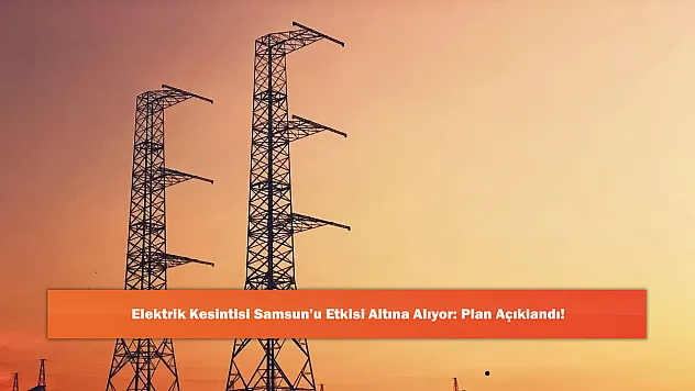 Elektrik Kesintisi Samsun'u Etkisi Altına Alıyor: Plan Açıklandı!