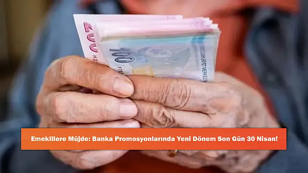 Emeklilere Müjde: Banka Promosyonlarında Yeni Dönem Son Gün 30 Nisan!