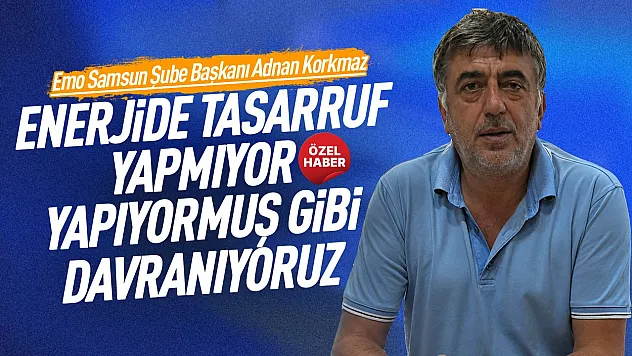 EMO Samsun Şube Başkanı Adnan Korkmaz'dan, enerji tasarrufu açıklaması
