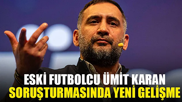 Eski Futbolcu Ümit Karan Soruşturmasında Yeni Gelişme