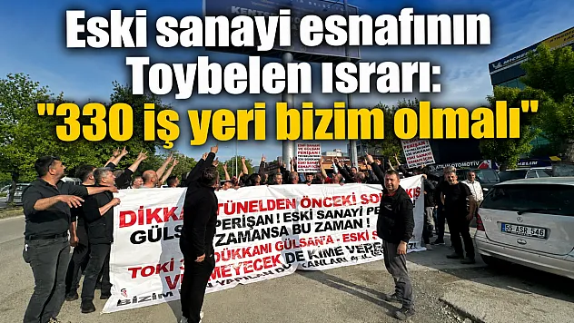Eski sanayi esnafından Toybelen çağrısı: '330 iş yeri bizim olmalı'