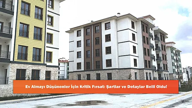 Ev Almayı Düşünenler İçin Kritik Fırsat: Şartlar ve Detaylar Belli Oldu!