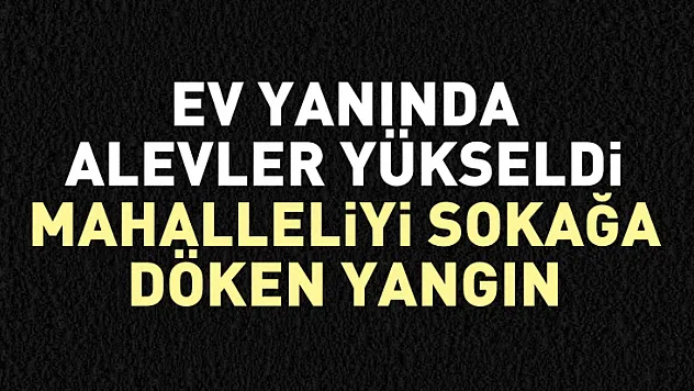 Ev Yanında Alevler Yükseldi: Mahalleliyi Sokağa Döken Yangın