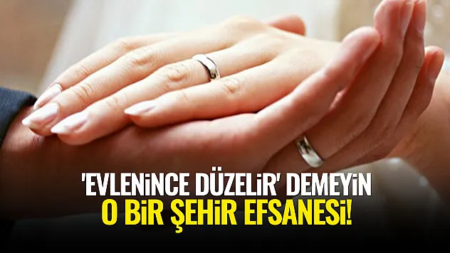 'Evlenince Düzelir' Demeyin, O Bir Şehir Efsanesi!
