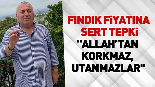 Fındık fiyatına sert tepki: 'Allah'tan korkmaz, utanmazlar'