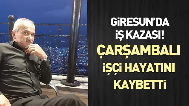 Giresun'da iş kazası! Çarşambalı işçi hayatını kaybetti