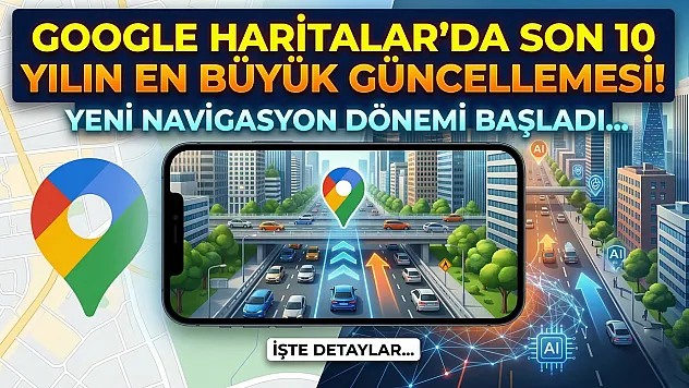 Google Haritalar'da son 10 yılın en büyük güncellemesi! Yeni navigasyon dönemi başladı!