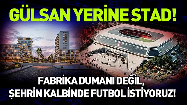 Gülsan yerine stat! Taraftarın talebi 'Fabrika dumanı değil, şehrin kalbinde futbol istiyoruz!'