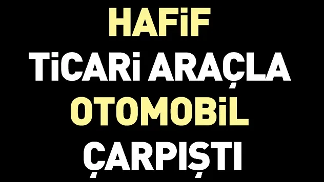 Hafif  ticari araçla  otomobil  çarpıştı